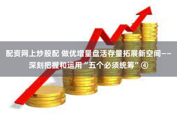 配资网上炒股配 做优增量盘活存量拓展新空间——深刻把握和运用“五个必须统筹”④