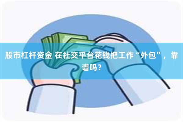 股市杠杆资金 在社交平台花钱把工作“外包”，靠谱吗？
