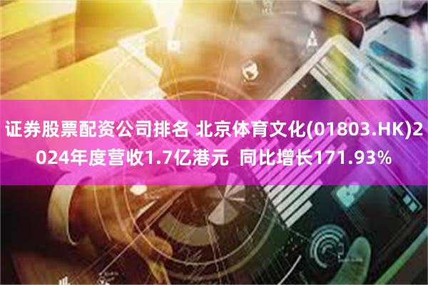 证券股票配资公司排名 北京体育文化(01803.HK)2024年度营收1.7亿港元  同比增长171.93%