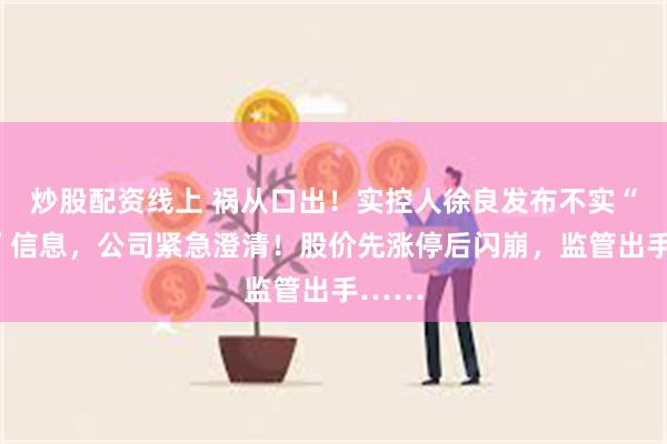 炒股配资线上 祸从口出！实控人徐良发布不实“利好”信息，公司紧急澄清！股价先涨停后闪崩，监管出手……