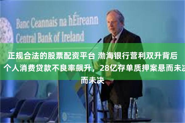 正规合法的股票配资平台 渤海银行营利双升背后：个人消费贷款不良率飙升，28亿存单质押案悬而未决