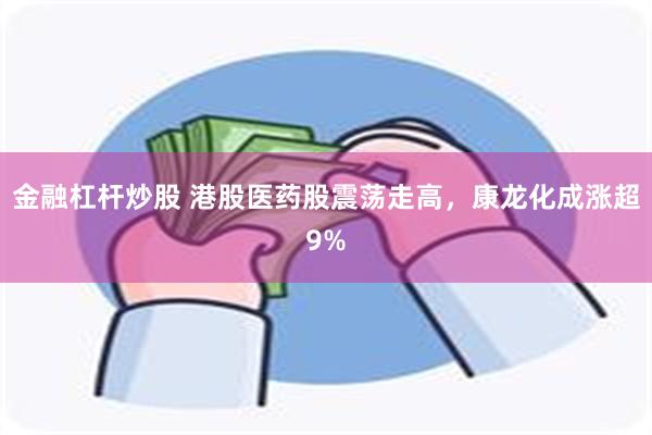金融杠杆炒股 港股医药股震荡走高，康龙化成涨超9%