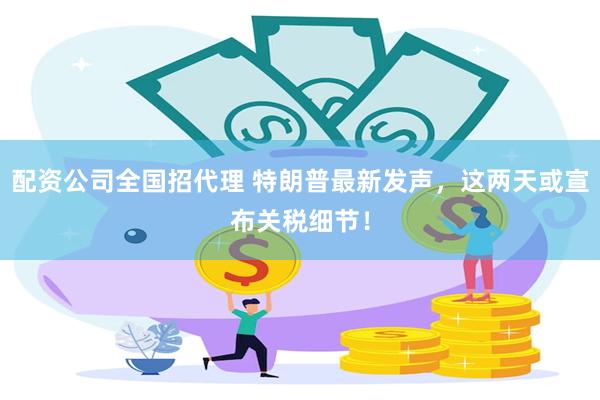 配资公司全国招代理 特朗普最新发声，这两天或宣布关税细节！