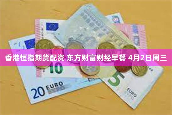 香港恒指期货配资 东方财富财经早餐 4月2日周三