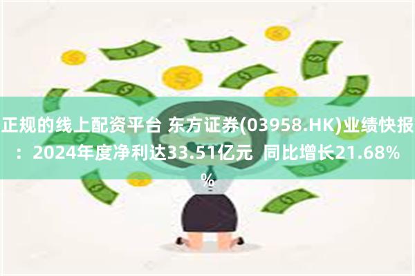 正规的线上配资平台 东方证券(03958.HK)业绩快报：2024年度净利达33.51亿元  同比增长21.68%