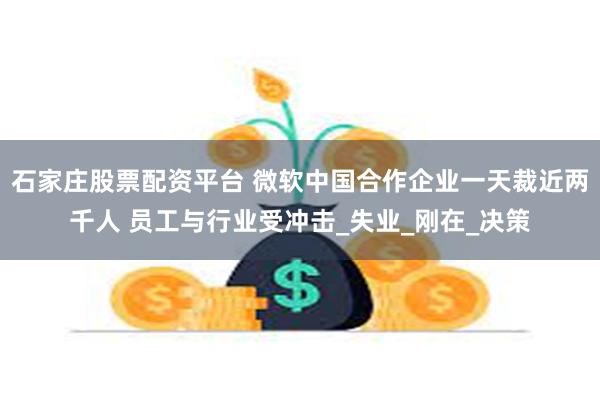 石家庄股票配资平台 微软中国合作企业一天裁近两千人 员工与行业受冲击_失业_刚在_决策