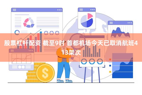 股票杠杆配资 截至9时 首都机场今天已取消航班413架次