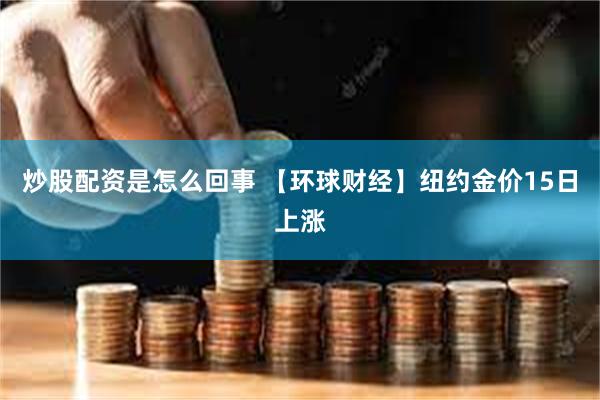 炒股配资是怎么回事 【环球财经】纽约金价15日上涨