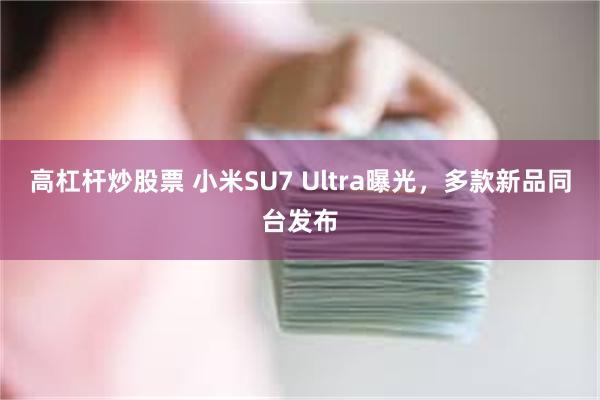 高杠杆炒股票 小米SU7 Ultra曝光，多款新品同台发布