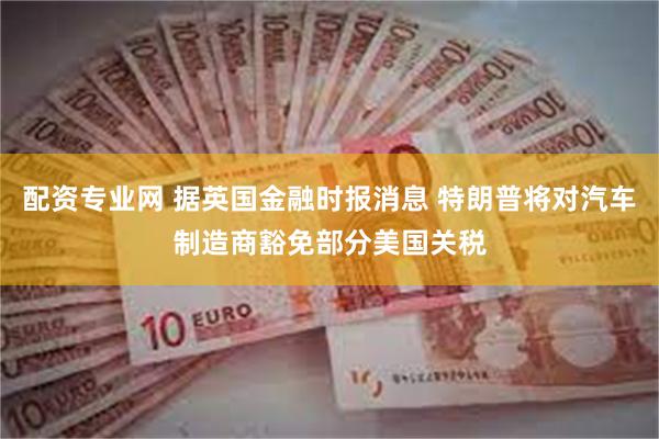 配资专业网 据英国金融时报消息 特朗普将对汽车制造商豁免部分美国关税