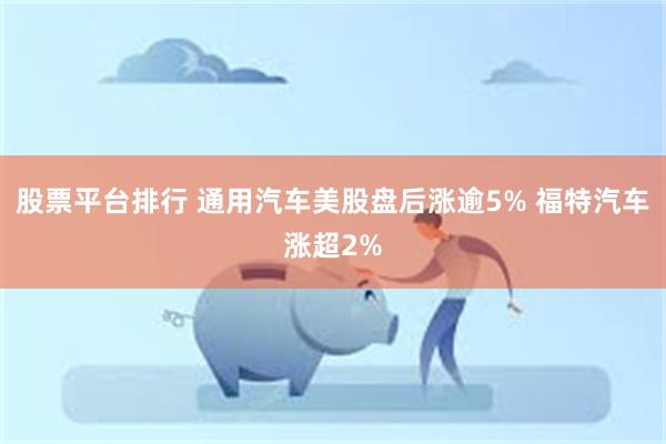 股票平台排行 通用汽车美股盘后涨逾5% 福特汽车涨超2%