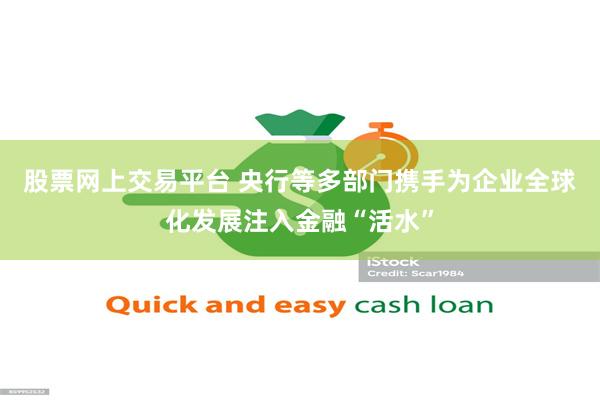 股票网上交易平台 央行等多部门携手为企业全球化发展注入金融“活水”