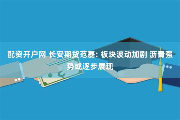 配资开户网 长安期货范磊: 板块波动加剧 沥青强势或逐步展现