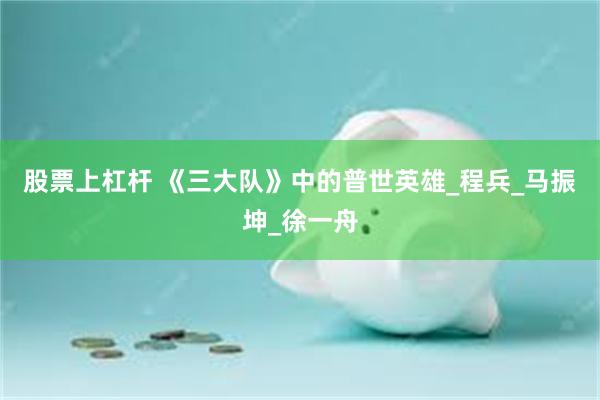 股票上杠杆 《三大队》中的普世英雄_程兵_马振坤_徐一舟