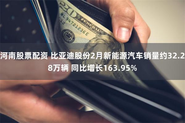 河南股票配资 比亚迪股份2月新能源汽车销量约32.28万辆 同比增长163.95%