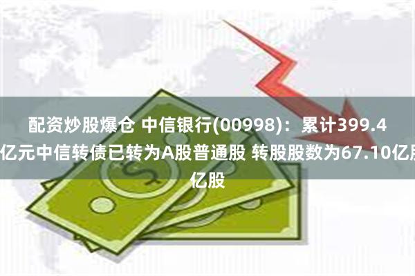 配资炒股爆仓 中信银行(00998)：累计399.43亿元中信转债已转为A股普通股 转股股数为67.10亿股