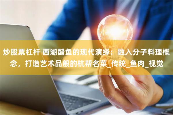 炒股票杠杆 西湖醋鱼的现代演绎：融入分子料理概念，打造艺术品般的杭帮名菜_传统_鱼肉_视觉