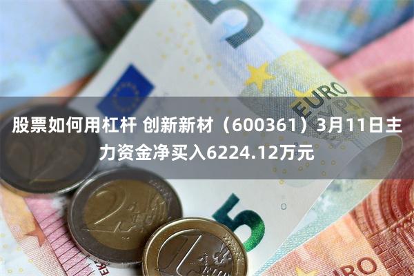 股票如何用杠杆 创新新材（600361）3月11日主力资金净买入6224.12万元