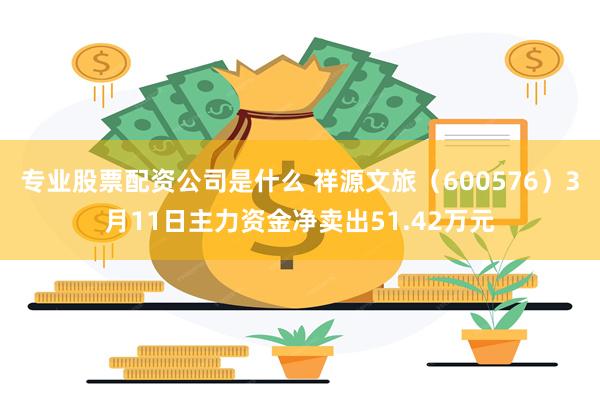 专业股票配资公司是什么 祥源文旅（600576）3月11日主力资金净卖出51.42万元