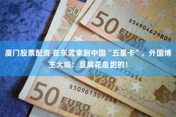 厦门股票配资 在东莞拿到中国“五星卡”，外国博主大喊：豆腐花是甜的！