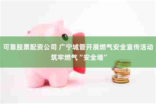 可靠股票配资公司 广宁城管开展燃气安全宣传活动 筑牢燃气“安全墙”