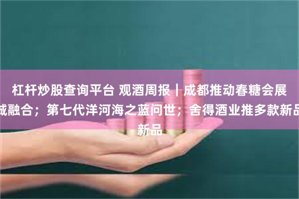 杠杆炒股查询平台 观酒周报｜成都推动春糖会展城融合；第七代洋河海之蓝问世；舍得酒业推多款新品