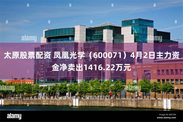 太原股票配资 凤凰光学（600071）4月2日主力资金净卖出1416.22万元