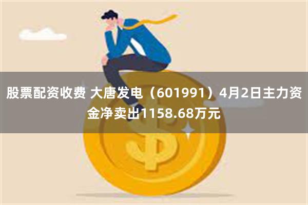 股票配资收费 大唐发电（601991）4月2日主力资金净卖出1158.68万元