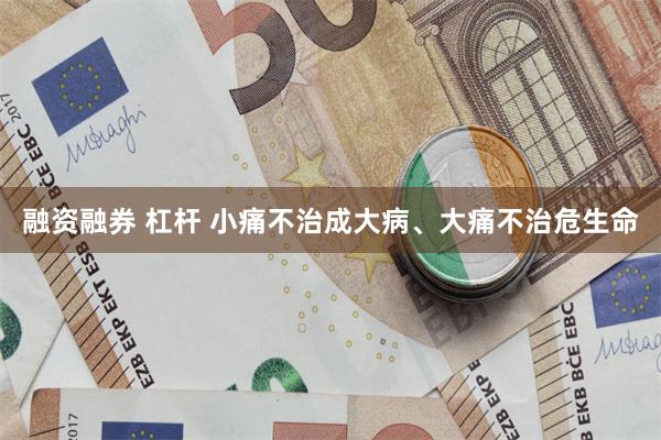 融资融券 杠杆 小痛不治成大病、大痛不治危生命
