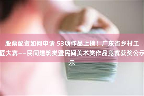 股票配资如何申请 53项作品上榜！广东省乡村工匠大赛——民间建筑类暨民间美术类作品竞赛获奖公示