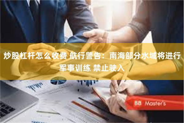 炒股杠杆怎么收费 航行警告：南海部分水域将进行军事训练 禁止驶入