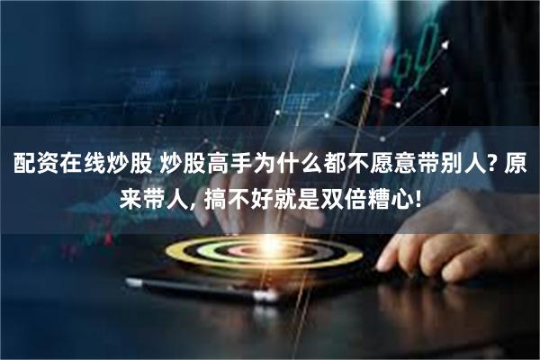 配资在线炒股 炒股高手为什么都不愿意带别人? 原来带人, 搞不好就是双倍糟心!