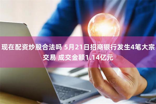 现在配资炒股合法吗 5月21日招商银行发生4笔大宗交易 成交金额1.14亿元