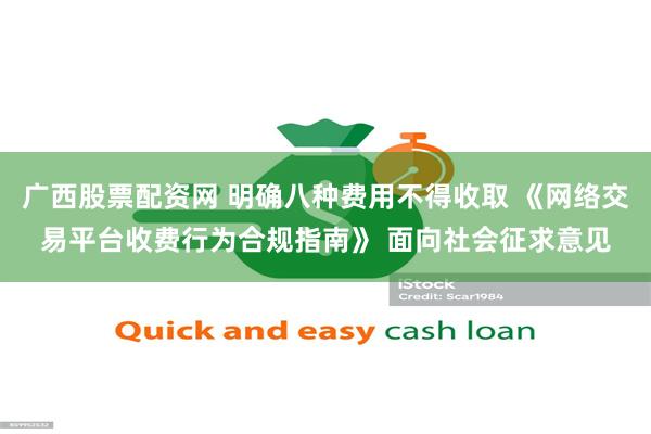 广西股票配资网 明确八种费用不得收取 《网络交易平台收费行为合规指南》 面向社会征求意见