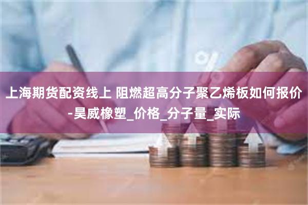 上海期货配资线上 阻燃超高分子聚乙烯板如何报价-昊威橡塑_价格_分子量_实际