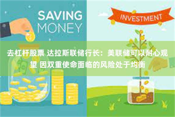 去杠杆股票 达拉斯联储行长：美联储可以耐心观望 因双重使命面临的风险处于均衡