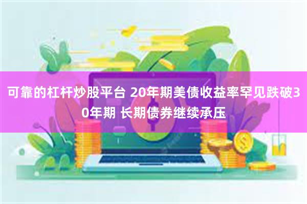 可靠的杠杆炒股平台 20年期美债收益率罕见跌破30年期 长期债券继续承压