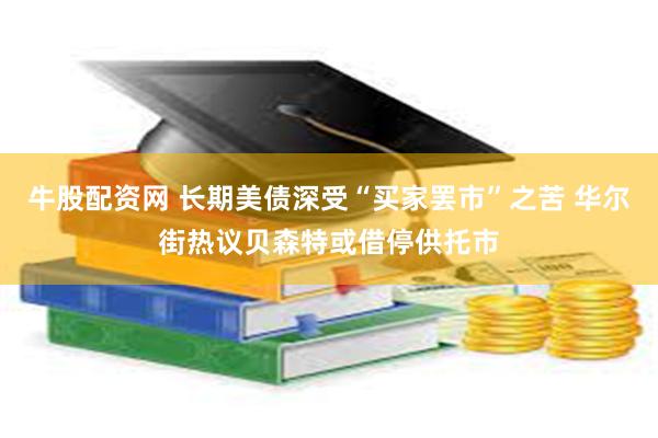 牛股配资网 长期美债深受“买家罢市”之苦 华尔街热议贝森特或借停供托市