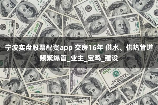 宁波实盘股票配资app 交房16年 供水、供热管道频繁爆管_业主_宝鸡_建设