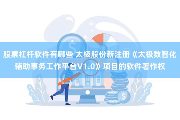 股票杠杆软件有哪些 太极股份新注册《太极数智化辅助事务工作平台V1.0》项目的软件著作权