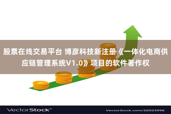 股票在线交易平台 博彦科技新注册《一体化电商供应链管理系统V1.0》项目的软件著作权