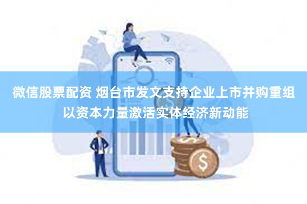 微信股票配资 烟台市发文支持企业上市并购重组 以资本力量激活实体经济新动能