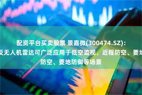 配资平台买卖股票 景嘉微(300474.SZ)：产品便携式反无人机雷达可广泛应用于低空监视、近程防空、要地防御等场景