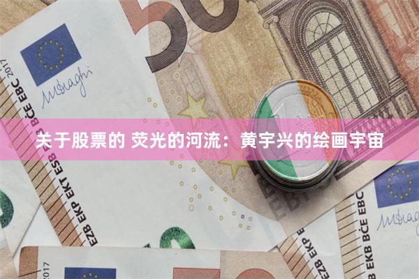 关于股票的 荧光的河流：黄宇兴的绘画宇宙