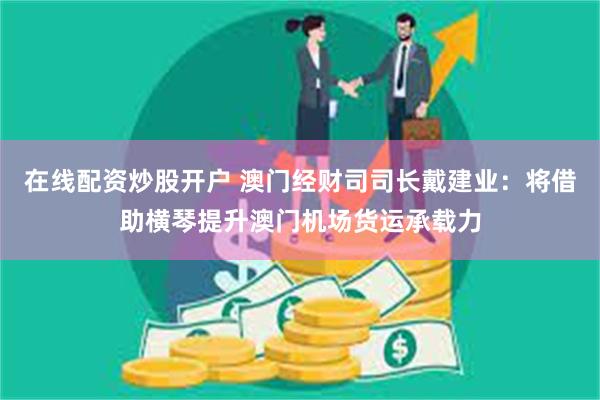 在线配资炒股开户 澳门经财司司长戴建业：将借助横琴提升澳门机场货运承载力