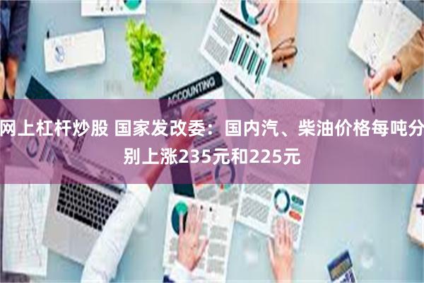 网上杠杆炒股 国家发改委：国内汽、柴油价格每吨分别上涨235元和225元