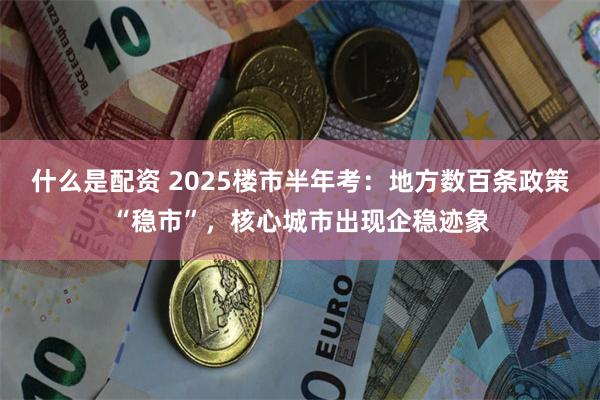 什么是配资 2025楼市半年考：地方数百条政策“稳市”，核心城市出现企稳迹象