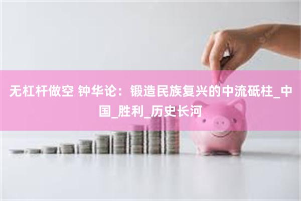 无杠杆做空 钟华论：锻造民族复兴的中流砥柱_中国_胜利_历史长河
