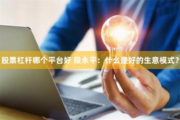股票杠杆哪个平台好 段永平：什么是好的生意模式？