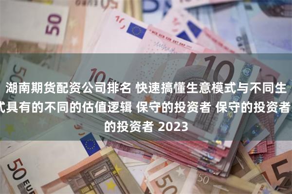 湖南期货配资公司排名 快速搞懂生意模式与不同生意模式具有的不同的估值逻辑 保守的投资者 保守的投资者 2023